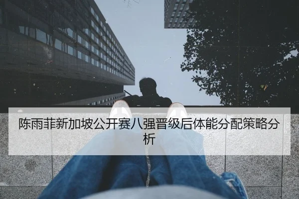 陈雨菲新加坡公开赛八强晋级后体能分配策略分析