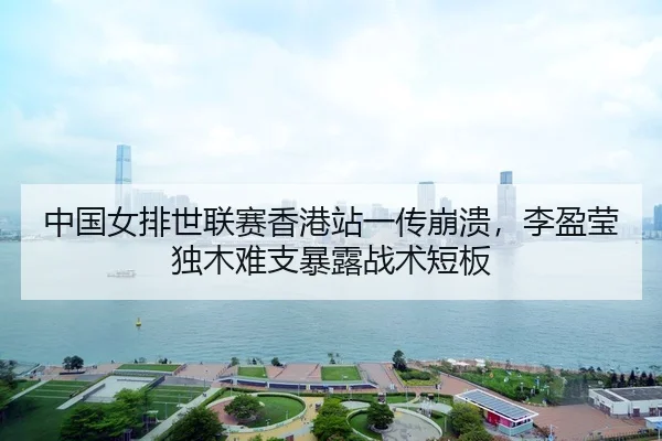 中国女排世联赛香港站一传崩溃，李盈莹独木难支暴露战术短板