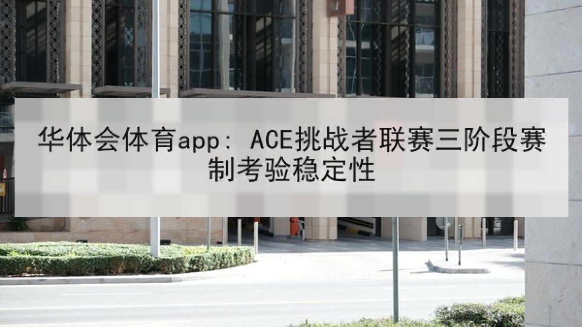 华体会体育app: ACE挑战者联赛三阶段赛制考验稳定性