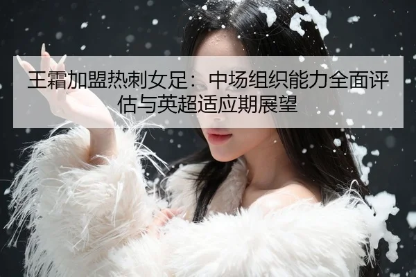wang-shuang-jia-meng-re-ci-nv-zu-zhong-chang-zu-zhi-neng-li-quan-mian-ping-gu-yu-ying-chao-shi-ying-qi-zhan-wang-3-681.jpg