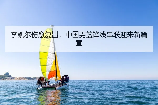 李凯尔伤愈复出，中国男篮锋线串联迎来新篇章