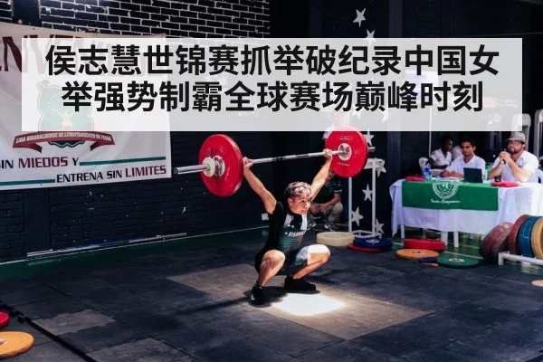侯志慧世锦赛抓举破纪录中国女举强势制霸全球赛场巅峰时刻