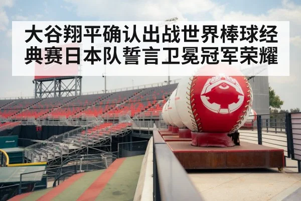 大谷翔平确认出战世界棒球经典赛日本队誓言卫冕冠军荣耀