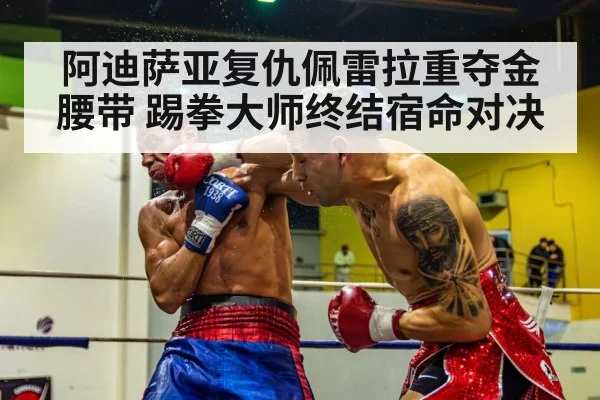 阿迪萨亚复仇佩雷拉重夺金腰带 踢拳大师终结宿命对决
