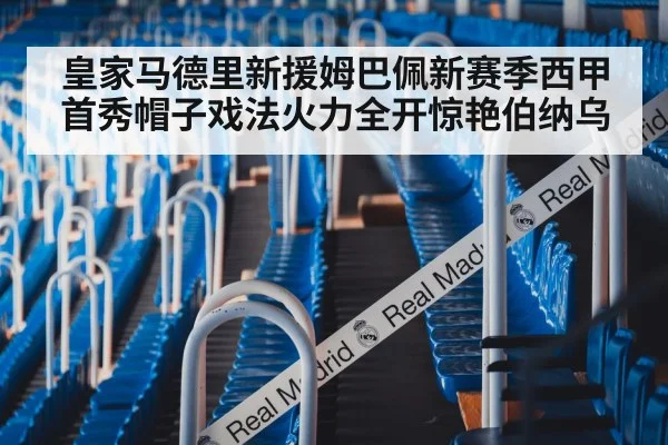 皇家马德里新援姆巴佩新赛季西甲首秀帽子戏法火力全开惊艳伯纳乌