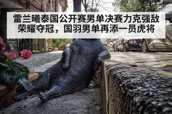 雷兰曦泰国公开赛男单决赛力克强敌荣耀夺冠，国羽男单再添一员虎将